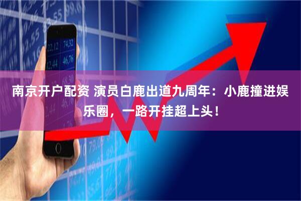 南京开户配资 演员白鹿出道九周年：小鹿撞进娱乐圈，一路开挂超上头！