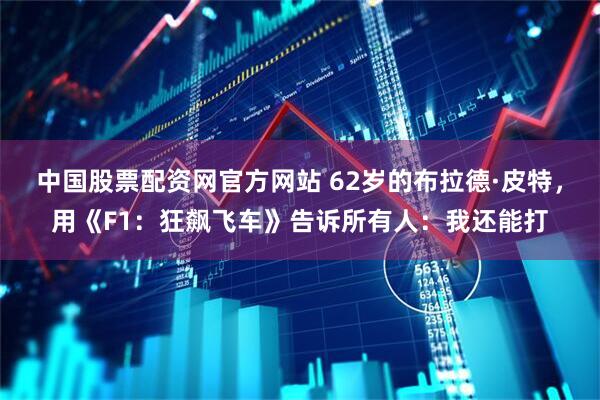 中国股票配资网官方网站 62岁的布拉德·皮特，用《F1：狂飙飞车》告诉所有人：我还能打