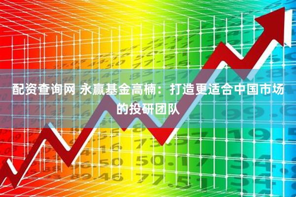 配资查询网 永赢基金高楠：打造更适合中国市场的投研团队