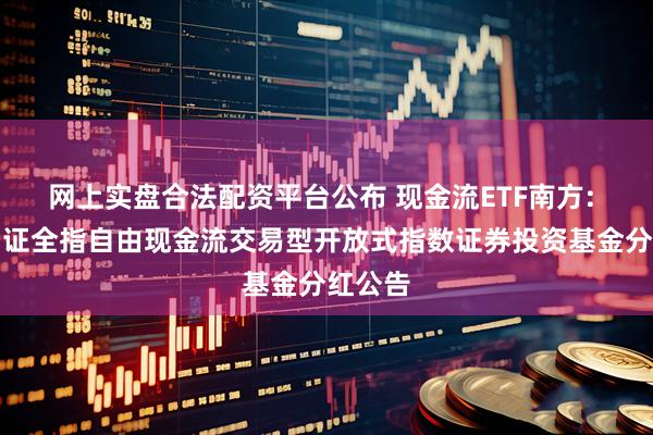 网上实盘合法配资平台公布 现金流ETF南方: 南方中证全指自由现金流交易型开放式指数证券投资基金分红公告