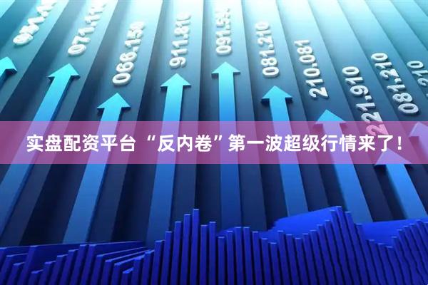 实盘配资平台 “反内卷”第一波超级行情来了！
