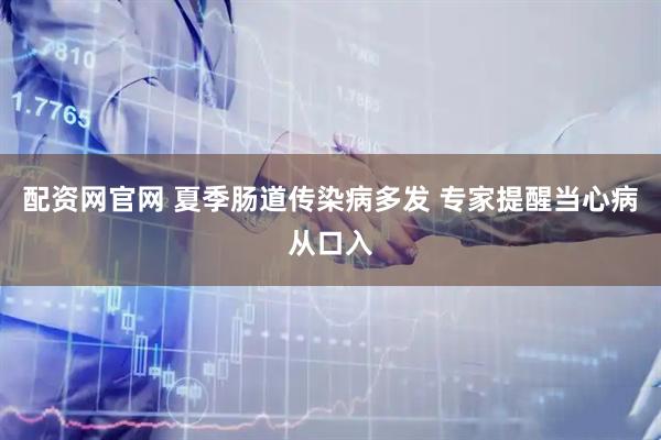 配资网官网 夏季肠道传染病多发 专家提醒当心病从口入