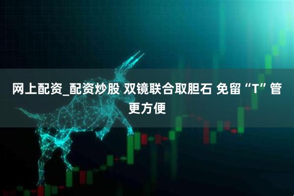 网上配资_配资炒股 双镜联合取胆石 免留“T”管更方便