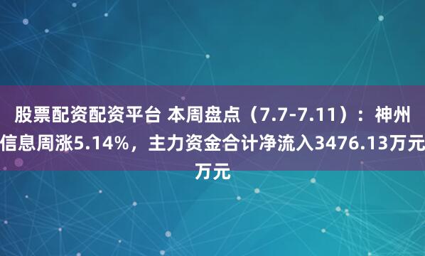 股票配资配资平台 本周盘点（7.7-7.11）：神州信息周涨5.14%，主力资金合计净流入3476.13万元