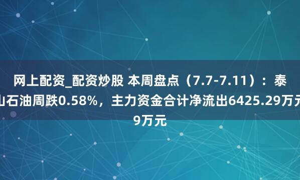 网上配资_配资炒股 本周盘点（7.7-7.11）：泰山石油周跌0.58%，主力资金合计净流出6425.29万元
