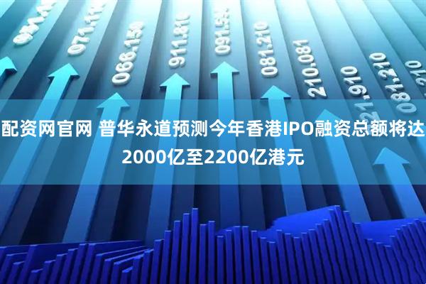 配资网官网 普华永道预测今年香港IPO融资总额将达2000亿至2200亿港元