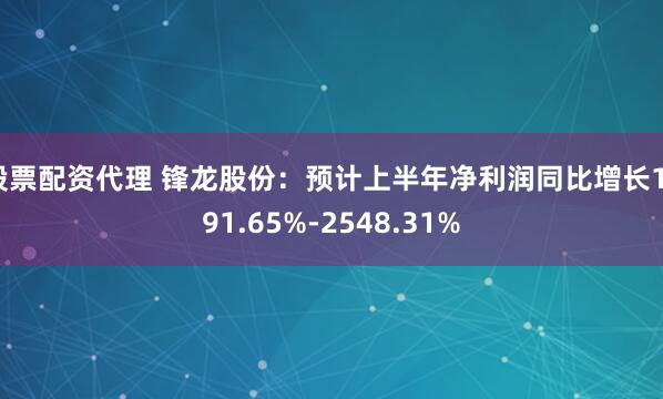 股票配资代理 锋龙股份：预计上半年净利润同比增长1791.65%-2548.31%