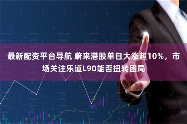 最新配资平台导航 蔚来港股单日大涨超10%，市场关注乐道L90能否扭转困局