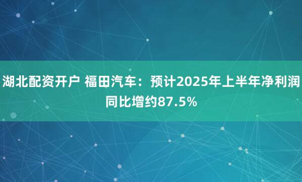 湖北配资开户 福田汽车：预计2025年上半年净利润同比增约87.5%