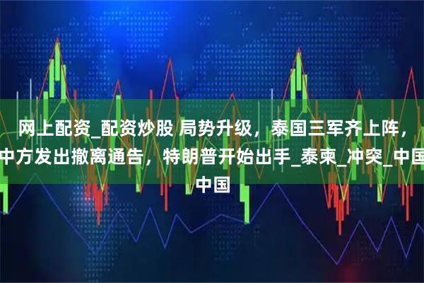 网上配资_配资炒股 局势升级，泰国三军齐上阵，中方发出撤离通告，特朗普开始出手_泰柬_冲突_中国