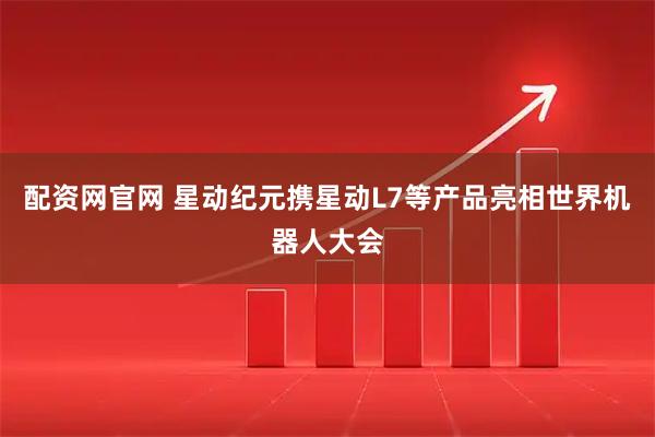 配资网官网 星动纪元携星动L7等产品亮相世界机器人大会