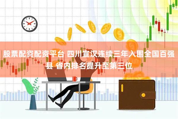 股票配资配资平台 四川宣汉连续三年入围全国百强县 省内排名提升至第三位