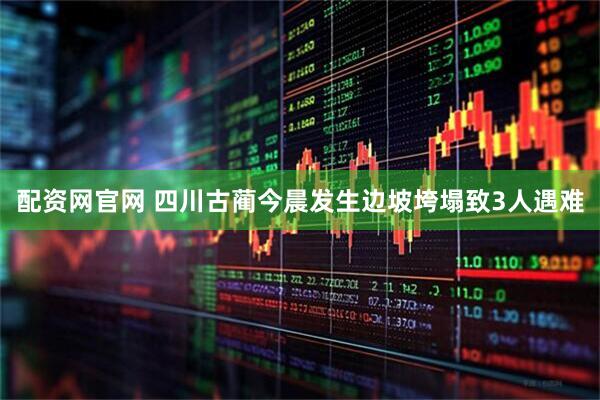 配资网官网 四川古蔺今晨发生边坡垮塌致3人遇难