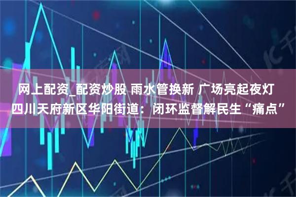 网上配资_配资炒股 雨水管换新 广场亮起夜灯 四川天府新区华阳街道：闭环监督解民生“痛点”