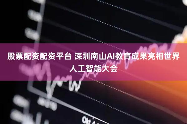 股票配资配资平台 深圳南山AI教育成果亮相世界人工智能大会