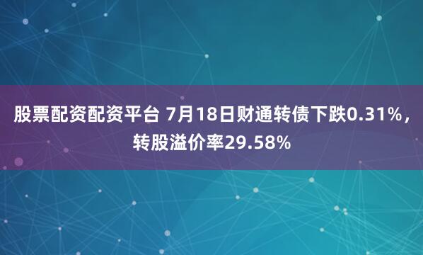 股票配资配资平台 7月18日财通转债下跌0.31%，转股溢价率29.58%