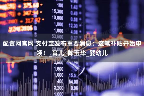 配资网官网 支付宝发布重要消息：这笔补贴开始申领！_育儿_陈玉华_婴幼儿