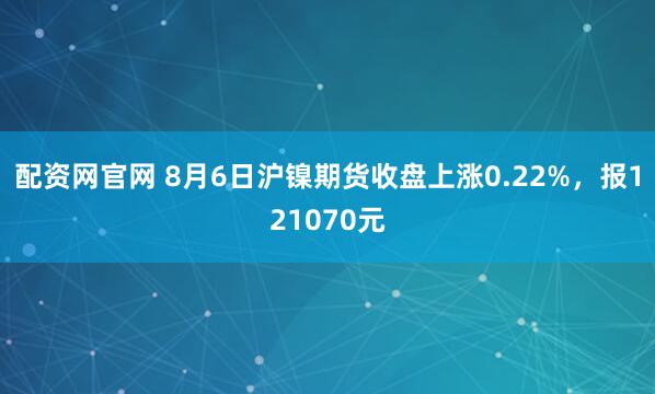 配资网官网 8月6日沪镍期货收盘上涨0.22%，报121070元