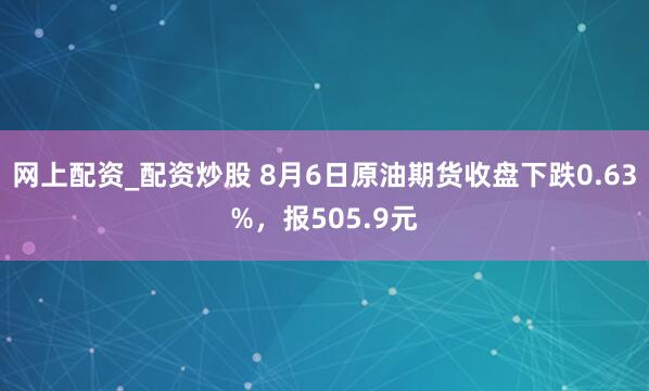 网上配资_配资炒股 8月6日原油期货收盘下跌0.63%，报505.9元