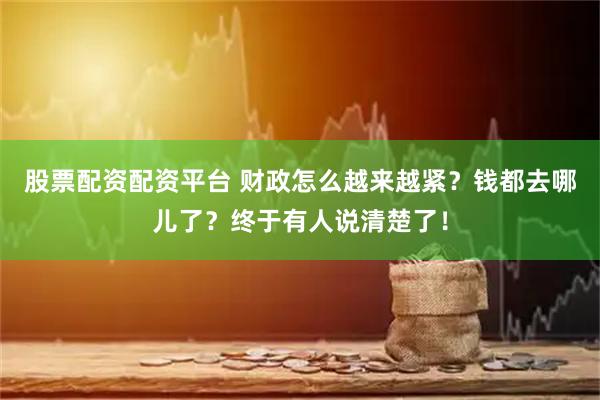 股票配资配资平台 财政怎么越来越紧？钱都去哪儿了？终于有人说清楚了！