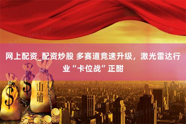 网上配资_配资炒股 多赛道竞速升级，激光雷达行业“卡位战”正酣