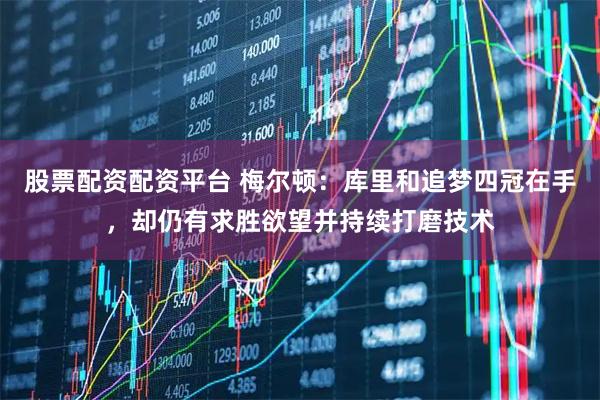 股票配资配资平台 梅尔顿：库里和追梦四冠在手，却仍有求胜欲望并持续打磨技术