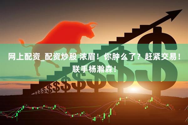 网上配资_配资炒股 浓眉！你肿么了？赶紧交易！联手杨瀚森！