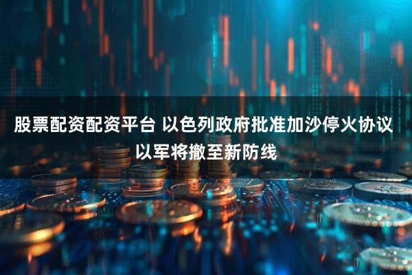 股票配资配资平台 以色列政府批准加沙停火协议 以军将撤至新防线