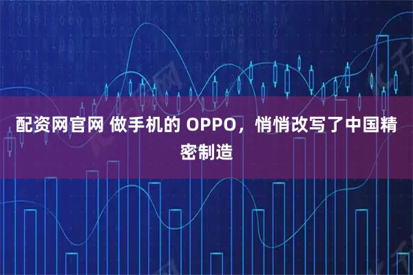 配资网官网 做手机的 OPPO，悄悄改写了中国精密制造