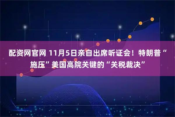 配资网官网 11月5日亲自出席听证会！特朗普“施压”美国高院关键的“关税裁决”