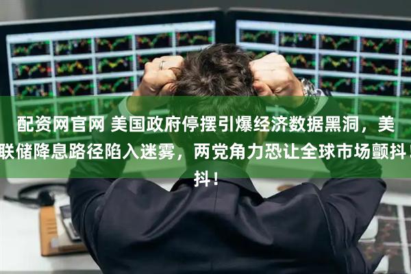 配资网官网 美国政府停摆引爆经济数据黑洞,美联储降息路径陷入迷雾,两党角力恐让全球市场颤抖!