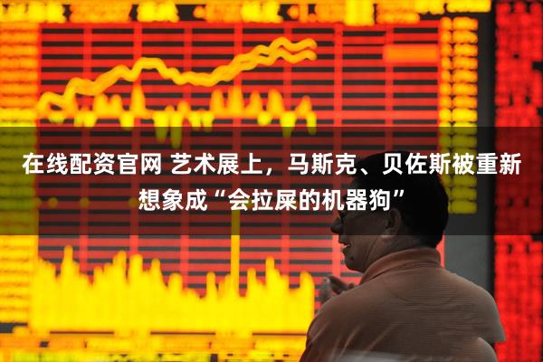 在线配资官网 艺术展上，马斯克、贝佐斯被重新想象成“会拉屎的机器狗”