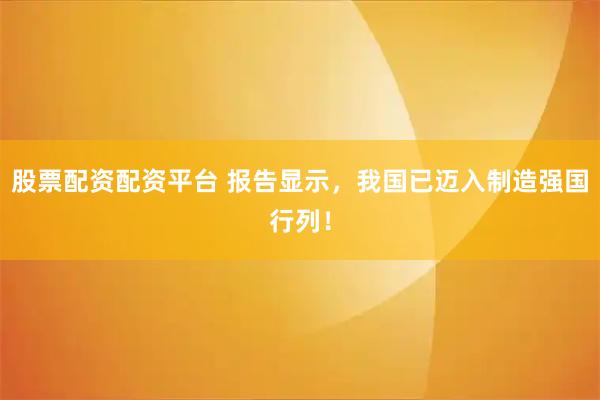 股票配资配资平台 报告显示,我国已迈入制造强国行列!