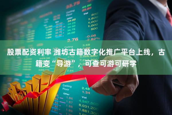 股票配资利率 潍坊古籍数字化推广平台上线，古籍变“导游”，可查可游可研学