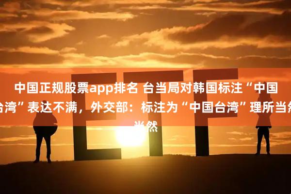 中国正规股票app排名 台当局对韩国标注“中国台湾”表达不满，外交部：标注为“中国台湾”理所当然