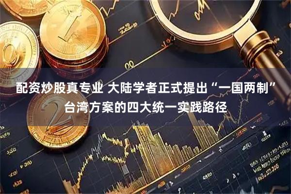配资炒股真专业 大陆学者正式提出“一国两制”台湾方案的四大统一实践路径
