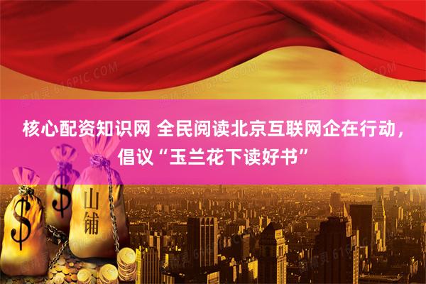 核心配资知识网 全民阅读北京互联网企在行动，倡议“玉兰花下读好书”