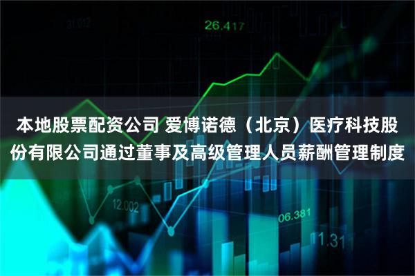 本地股票配资公司 爱博诺德（北京）医疗科技股份有限公司通过董事及高级管理人员薪酬管理制度
