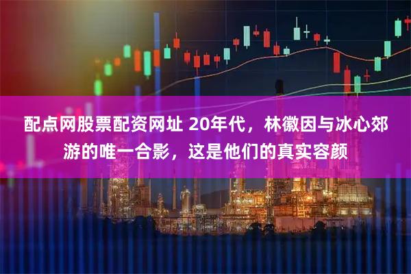 配点网股票配资网址 20年代，林徽因与冰心郊游的唯一合影，这是他们的真实容颜