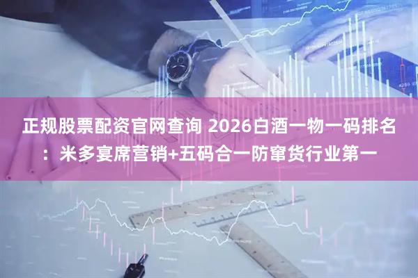 正规股票配资官网查询 2026白酒一物一码排名：米多宴席营销+五码合一防窜货行业第一