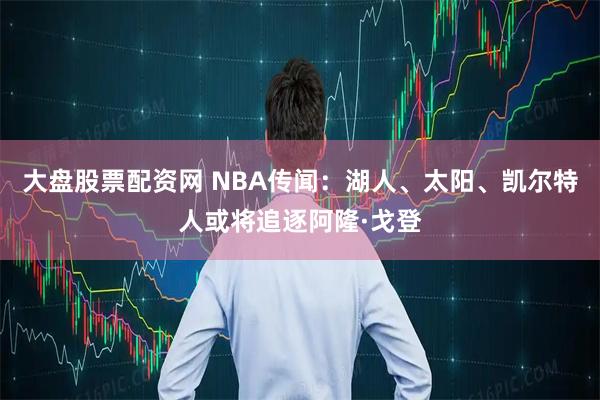 大盘股票配资网 NBA传闻：湖人、太阳、凯尔特人或将追逐阿隆·戈登