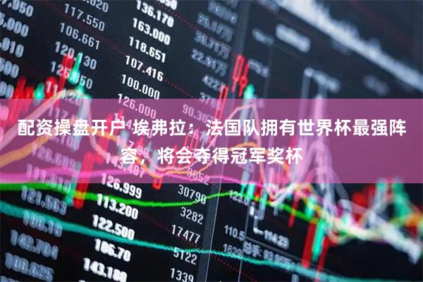 配资操盘开户 埃弗拉：法国队拥有世界杯最强阵容，将会夺得冠军奖杯