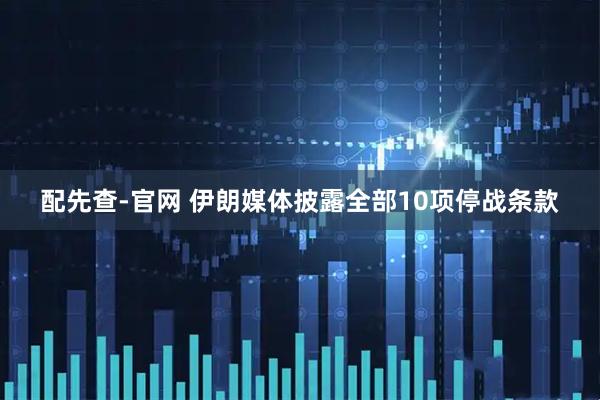 配先查-官网 伊朗媒体披露全部10项停战条款
