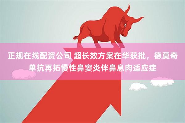 正规在线配资公司 超长效方案在华获批,德莫奇单抗再拓慢性鼻窦炎伴鼻息肉适应症