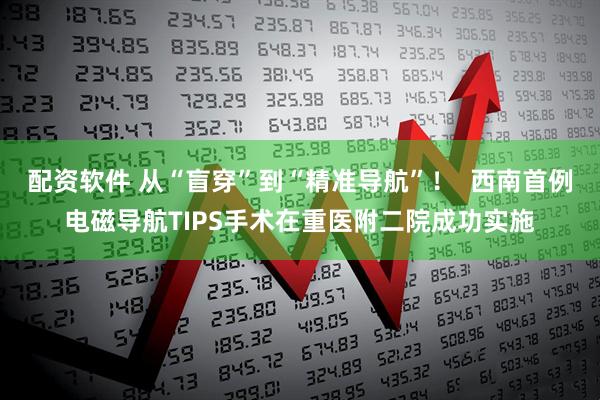 配资软件 从“盲穿”到“精准导航”！  西南首例电磁导航TIPS手术在重医附二院成功实施