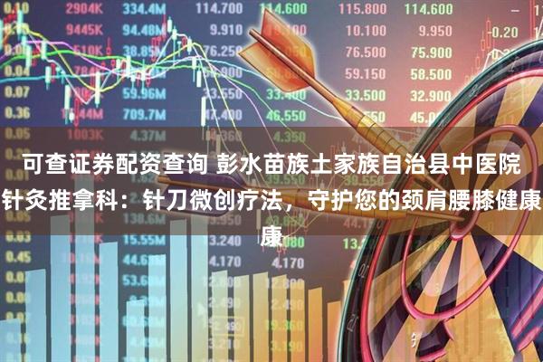 可查证券配资查询 彭水苗族土家族自治县中医院针灸推拿科：针刀微创疗法，守护您的颈肩腰膝健康