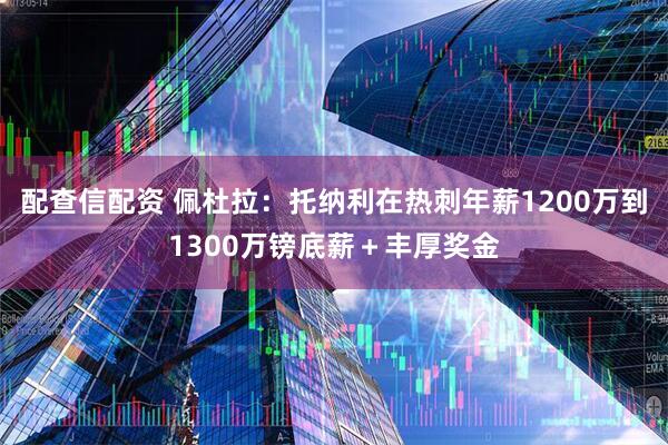 配查信配资 佩杜拉：托纳利在热刺年薪1200万到1300万镑底薪＋丰厚奖金