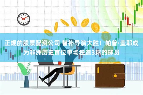 正规的股票配资公司 替补导演大胜！帕普·盖耶成为非洲历史首位单场独造3球的球员