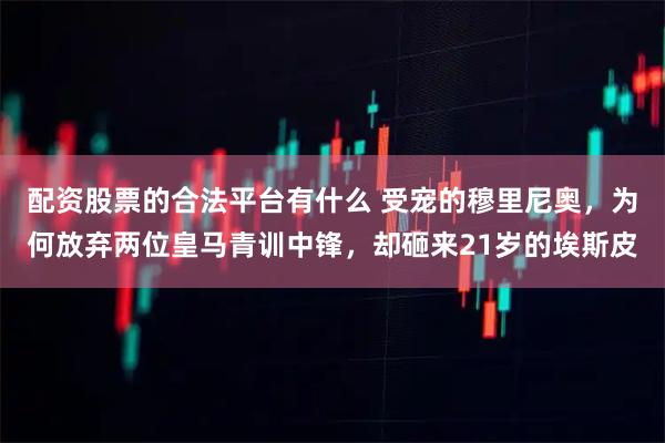 配资股票的合法平台有什么 受宠的穆里尼奥，为何放弃两位皇马青训中锋，却砸来21岁的埃斯皮