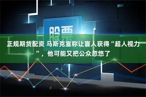 正规期货配资 马斯克宣称让盲人获得“超人视力”，他可能又把公众忽悠了